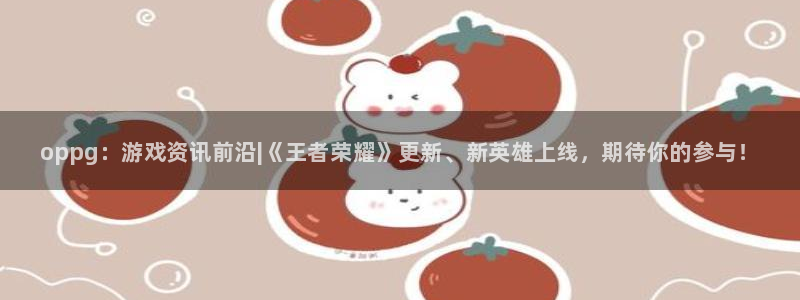 鼎点娱乐注册服务条款：oppg：游戏资讯前沿|《王者荣耀》更