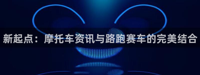 鼎点娱乐登录地址：新起点：摩托车资讯与路跑赛车的完美结合