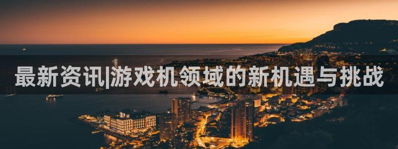 鼎点娱乐网址注册：最新资讯|游戏机领域的新机遇与挑战