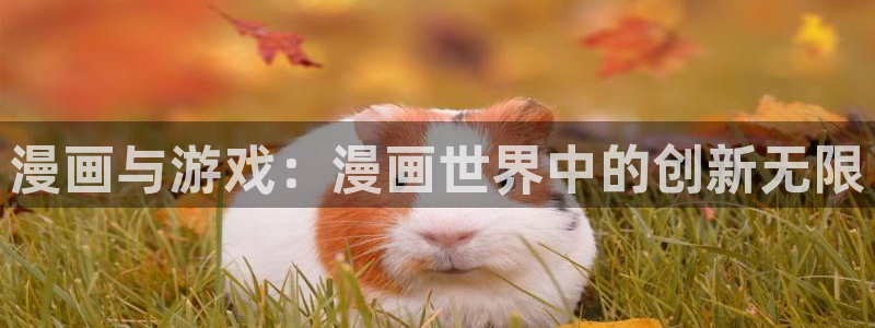 鼎点娱乐平台登录地址怎么改：漫画与游戏：漫画世界中的创新无限