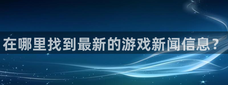 鼎点娱乐平台注册：在哪里找到最新的游戏新闻信息？
